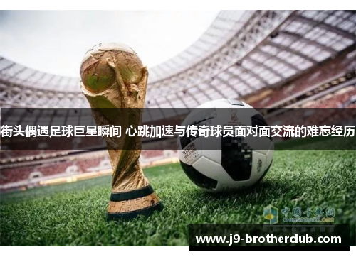 街头偶遇足球巨星瞬间 心跳加速与传奇球员面对面交流的难忘经历