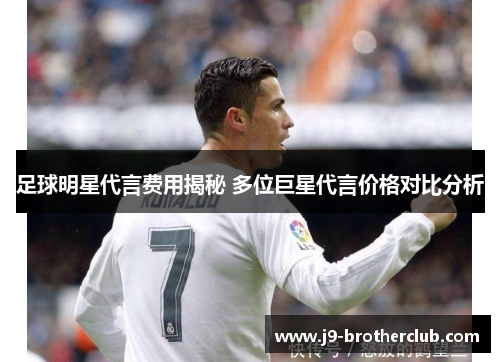 足球明星代言费用揭秘 多位巨星代言价格对比分析