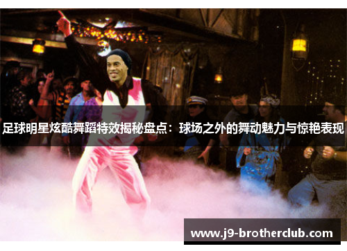 足球明星炫酷舞蹈特效揭秘盘点：球场之外的舞动魅力与惊艳表现