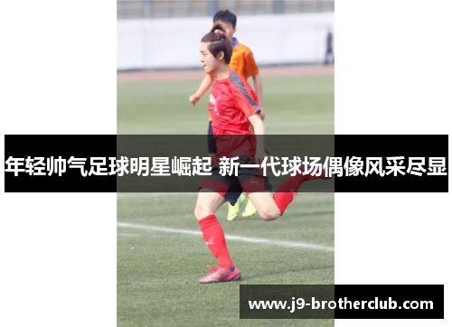 年轻帅气足球明星崛起 新一代球场偶像风采尽显