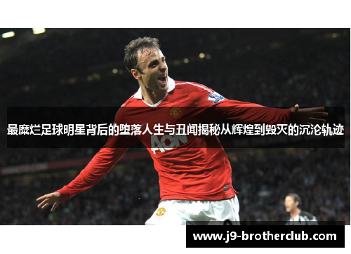 最糜烂足球明星背后的堕落人生与丑闻揭秘从辉煌到毁灭的沉沦轨迹