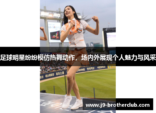 足球明星纷纷模仿热舞动作，场内外展现个人魅力与风采