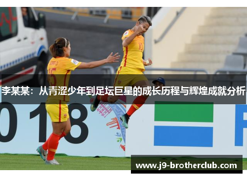 李某某：从青涩少年到足坛巨星的成长历程与辉煌成就分析