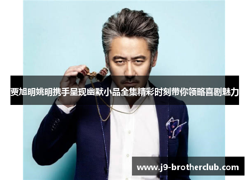 贾旭明姚明携手呈现幽默小品全集精彩时刻带你领略喜剧魅力