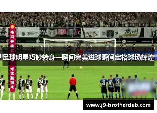 足球明星巧妙转身一瞬间完美进球瞬间定格球场辉煌