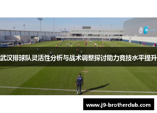 武汉排球队灵活性分析与战术调整探讨助力竞技水平提升