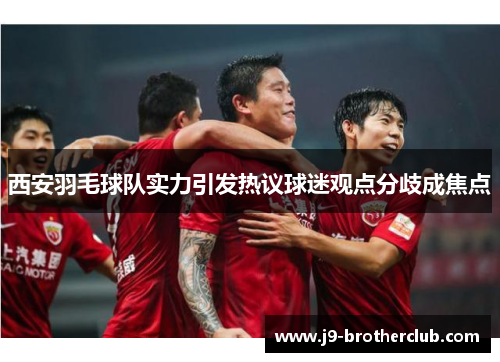 西安羽毛球队实力引发热议球迷观点分歧成焦点