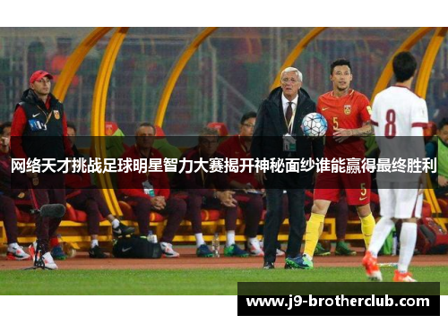 网络天才挑战足球明星智力大赛揭开神秘面纱谁能赢得最终胜利