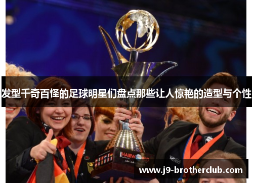 发型千奇百怪的足球明星们盘点那些让人惊艳的造型与个性