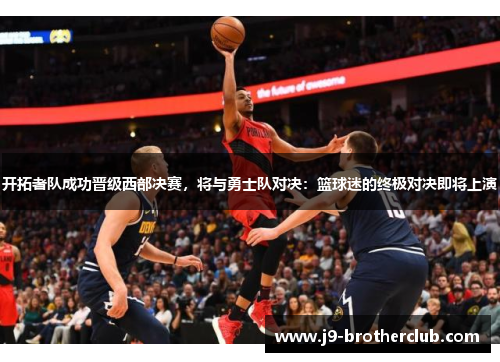 开拓者队成功晋级西部决赛，将与勇士队对决：篮球迷的终极对决即将上演