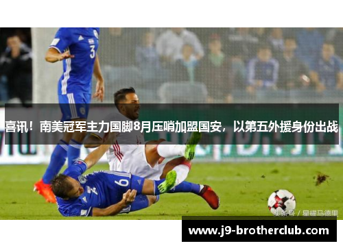 喜讯！南美冠军主力国脚8月压哨加盟国安，以第五外援身份出战