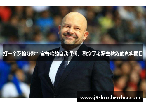 打一个及格分数？宫鲁鸣的自我评价，戳穿了老派主教练的真实面目
