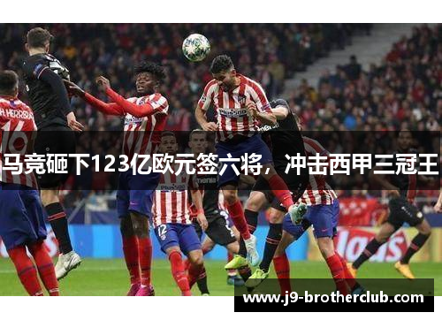 马竞砸下123亿欧元签六将，冲击西甲三冠王